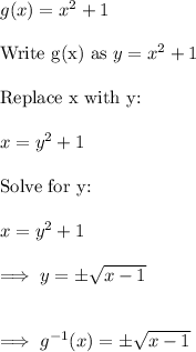 g(x) = x^2+1\\\\\text{Write g(x) as}~ y = x^2 +1\\\\\text{Replace x with y: }\\\\x = y^2 +1\\\\\text{Solve for y:}\\\\x = y^2 + 1 \\\\\implies y = \pm √(x-1)\\\\\\\implies g^(-1) (x) = \pm√(x-1)