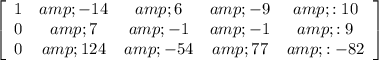 \left[\begin{array}{ccccc}1&amp;-14&amp;6&amp;-9&amp;:10\\0&amp;7&amp;-1&amp;-1&amp;:9\\0&amp;124&amp;-54&amp;77&amp;:-82\end{array}\right]