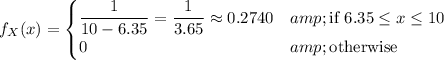 f_X(x)=\begin{cases}\frac1{10-6.35}=\frac1{3.65}\approx0.2740&amp;\text{if }6.35\le x\le 10\\0&amp;\text{otherwise}\end{cases}