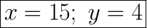 \huge\boxed{x=15;\ y=4}