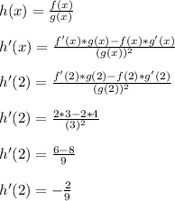 h(x) = (f(x))/(g(x))\\\\h'(x) = (f'(x)*g(x)-f(x)*g'(x))/((g(x))^2)\\\\h'(2) = (f'(2)*g(2)-f(2)*g'(2))/((g(2))^2)\\\\h'(2) = (2*3-2*4)/((3)^2)\\\\h'(2) = (6-8)/(9)\\\\h'(2) = -(2)/(9)\\\\