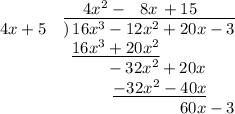 { }\qquad{ }\qquad{ }\quad{ }4x^2 - \,\,\,\,8x \,+ 15\\4x + 5\quad)\!\!\overline{\,\,\,16x^3 - 12x^2 + 20x - 3}\\{ }\qquad{ }\quad{ }\quad{ }\,\,\underline{16x^3 + 20x^2}\\{ }\qquad{ }\quad{ }\quad{ }\,\,\,\,\,\,\,\,\,\,\,\,\,\, - 32x^2 + 20x\\{ }\qquad{ }\quad{ }\quad{ }\,\,\,\,\,\,\,\,\,\,\,\,\,\,\,\,\,\underline{- 32x^2 - 40x}\\{ }\qquad{ }\qquad{ }\qquad{ }\qquad{ }\qquad{ }\,\,\,\,\,60x - 3\\