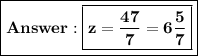 \boxed{\bold{Answer:{\boxed{\green{\bold{z = (47)/(7) = 6 (5)/(7)}}}}}}