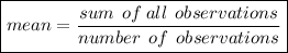 \boxed{mean = (sum \: \: of \: all \: \: observations)/(number \: \: of \: \: observations) }