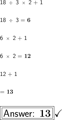 \large\textsf{18 }/\large\textsf{ 3 }*\large\textsf{ 2 + 1}\\\\\\\large\textsf{18 }/\large\textsf{ 3 = \bf 6}\\\\\\\large\textsf{6 }*\large\textsf{ 2 + 1}\\\\\\\large\textsf{6 }*\large\textsf{ 2 = \bf 12}\\\\\\\large\textsf{12 + 1}\\\\\\\large\textsf{= \bf 13}\\\\\\\boxed{\boxed{\huge\textsf{Answer: \bf 13}}}\huge\checkmark