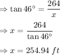 \Rightarrow \tan 46^(\circ)=(264)/(x)\\\\\Rightarrow x=(264)/(\tan 46^(\circ))\\\\\Rightarrow x=254.94\ ft