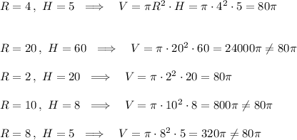 R=4\,,\ H=5\ \implies \ \ V=\pi R^2\cdot H=\pi\cdot 4^2\cdot5=80\pi\\\\\\R=20\,,\ H=60\ \implies \ \ V=\pi\cdot20^2\cdot60=24000\pi\\e80\pi\\\\R=2\,,\ H=20\ \implies \ \ V=\pi\cdot2^2\cdot20=80\pi \\\\R=10\,,\ H=8\ \implies \ \ V=\pi\cdot10^2\cdot8=800\pi\\e80\pi\\\\R=8\,,\ H=5\ \implies \ \ V=\pi\cdot8^2\cdot5=320\pi\\e80\pi