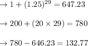 \to 1 + (1.25)^(29) = 647.23\\\\\to 200 + (20 * 29) = 780\\\\\to 780 - 646.23 = 132.77\\\\