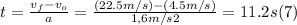 t = (v_(f) - v_(o))/(a) = ((22.5m/s) - (4.5m/s))/(1,6m/s2) = 11.2 s (7)