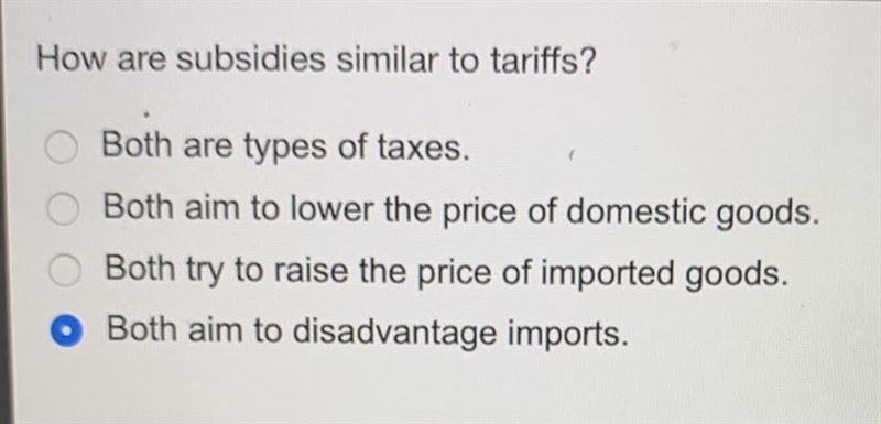 How are subsidies similar to tariffs? A. Both are types of taxes. B. Both aim to lower-example-1