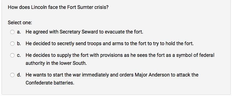 How does Lincoln face the Fort Sumter crisis? Select one: a. He agreed with Secretary-example-1