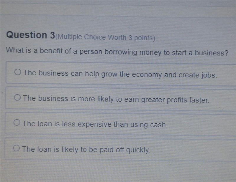 Question 3 What is a benefit of a person borrowing money to start a business? O The-example-1