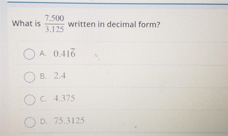 7.500/3.125 What is written in decimal form? 3.195 A. 0.116 O B. 2.4 O c. 4.375 D-example-1