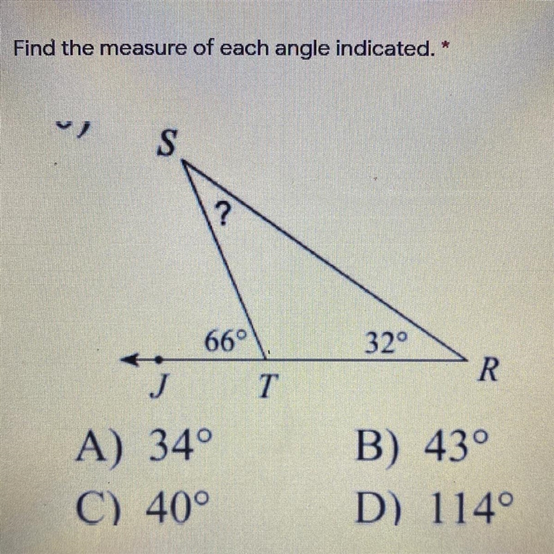 Find the measure of each angle indicated. S ? 66° 32° R T A) 34° C) 40° B) 43° D) 114-example-1