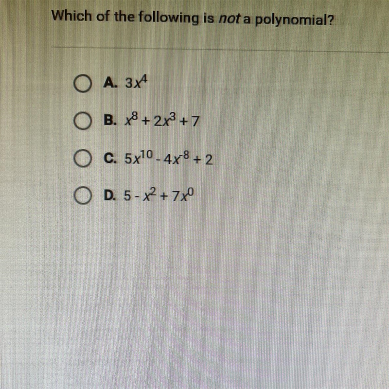 Which of the following is not a polynomial? O A. 3x4 O B. x8+2x3 +7 O C. 5x10 - 4x-example-1