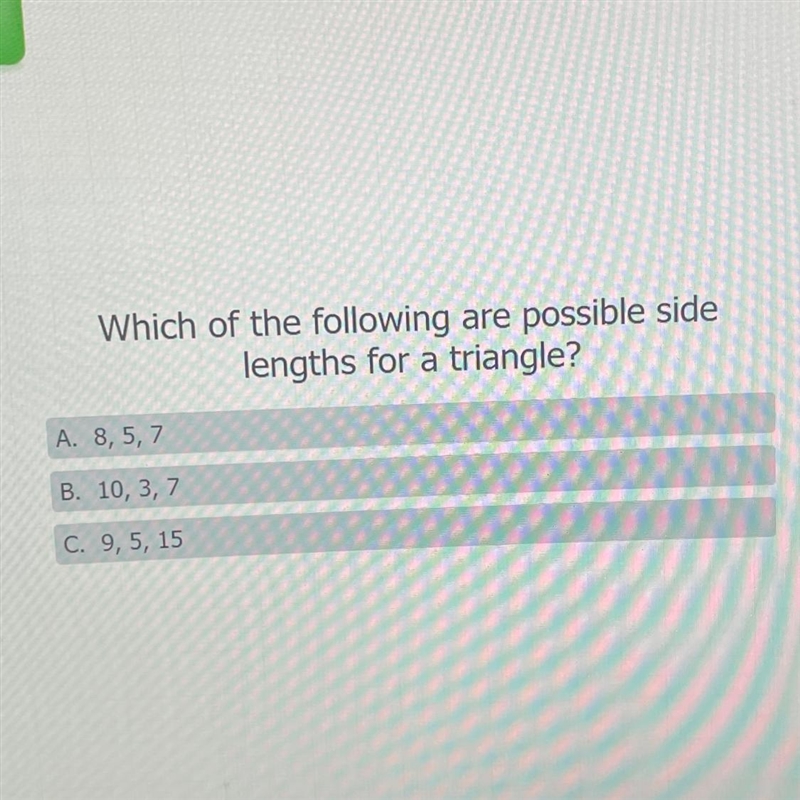 Which of the following are possible side lengths for a triangle? A. 8, 5, 7 B. 10, 3, 7 C-example-1