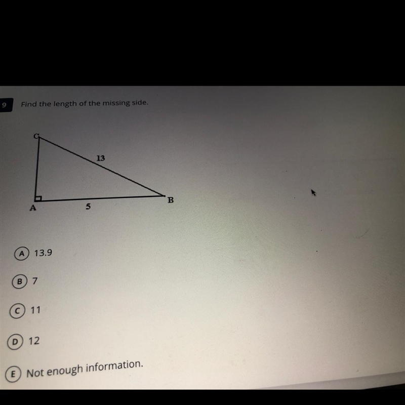 Find the length of the missing side. 13 B A 5 A) 13.9 B 7. © 11 D) 12 E Not enough-example-1