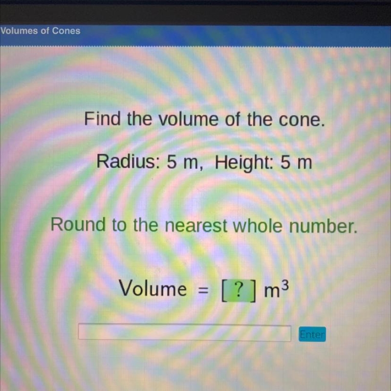 Find the volume of the cone. Radius: 5 m, Height: 5 m Round to the nearest whole number-example-1