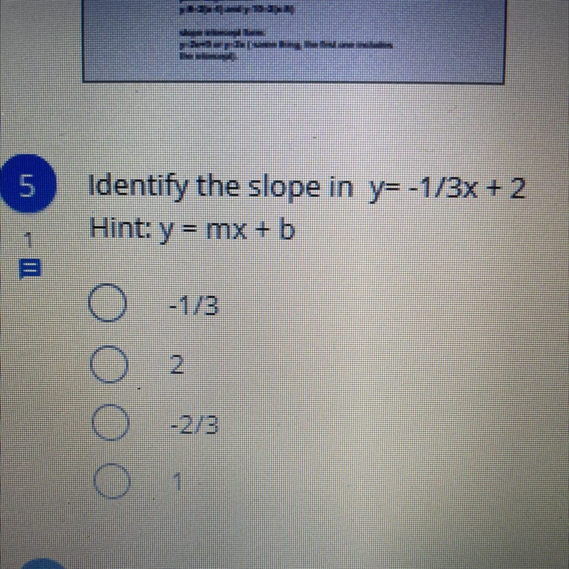 Identify the slope in y=-1/3x + 2 Hint: y = mx + b 1. -1/3 2. 2 3. -2/3 4. 1-example-1