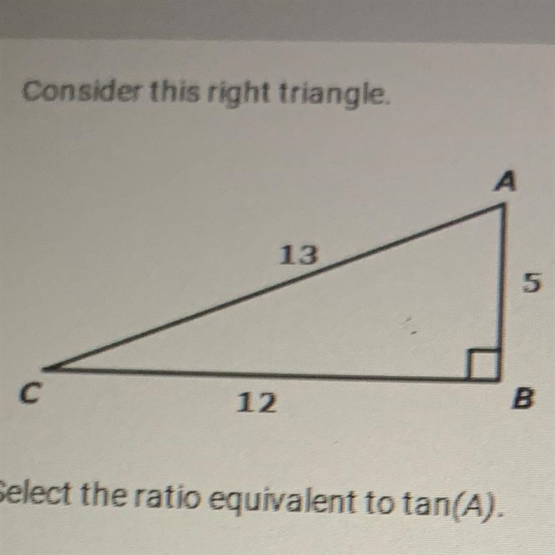 Select the ratio equivalent to tan(A). A. 5/13 B. 5/12 C. 13/12 D. 12/5-example-1