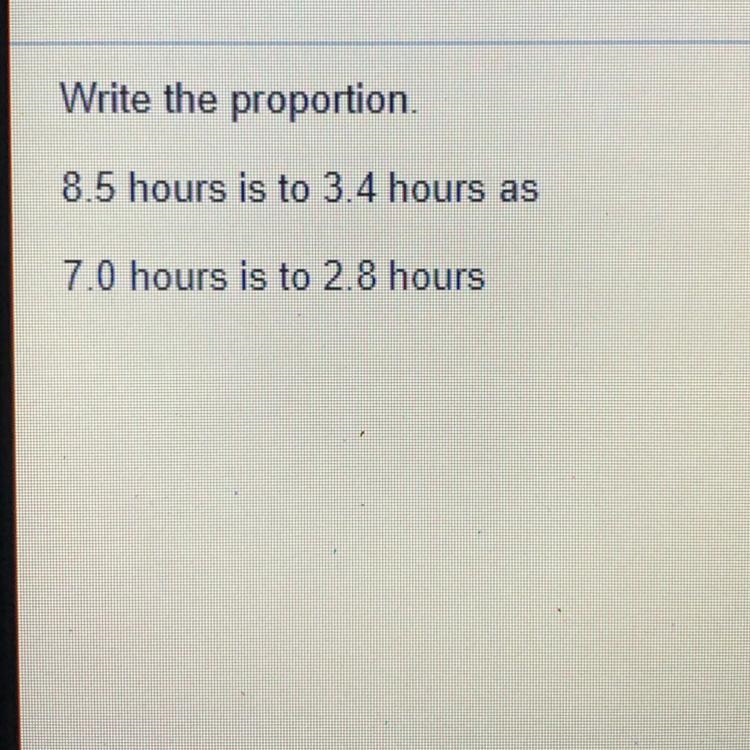 Write the proportion. 8.5 hours is to 3.4 hours as 7.0 hours is to 2.8 hours?-example-1