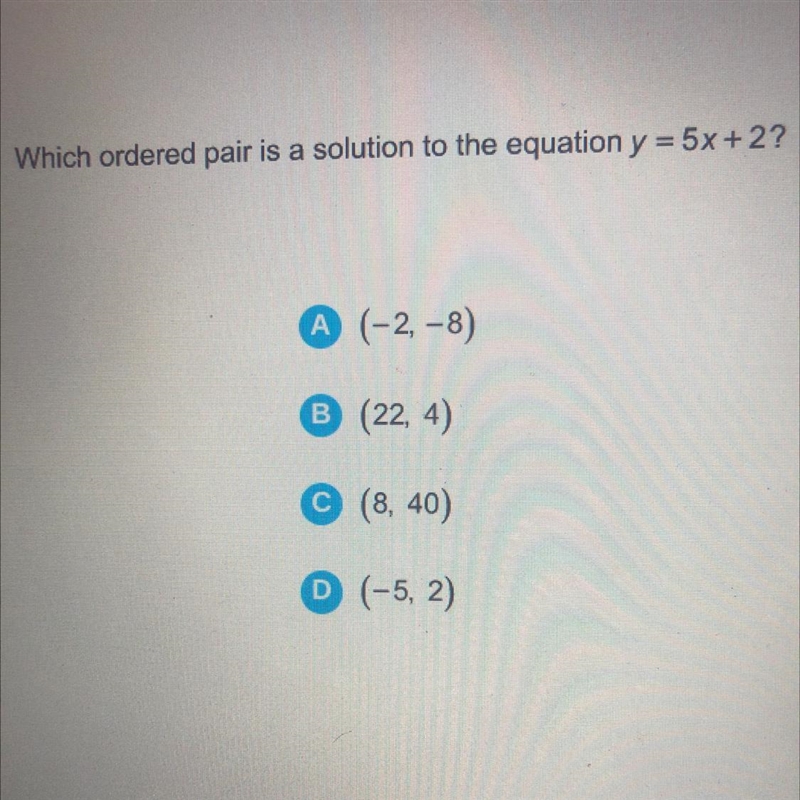 Which ordered pair is a solution to the equation y = 5x + 2? A (-2, -8) B (22, 4) C-example-1