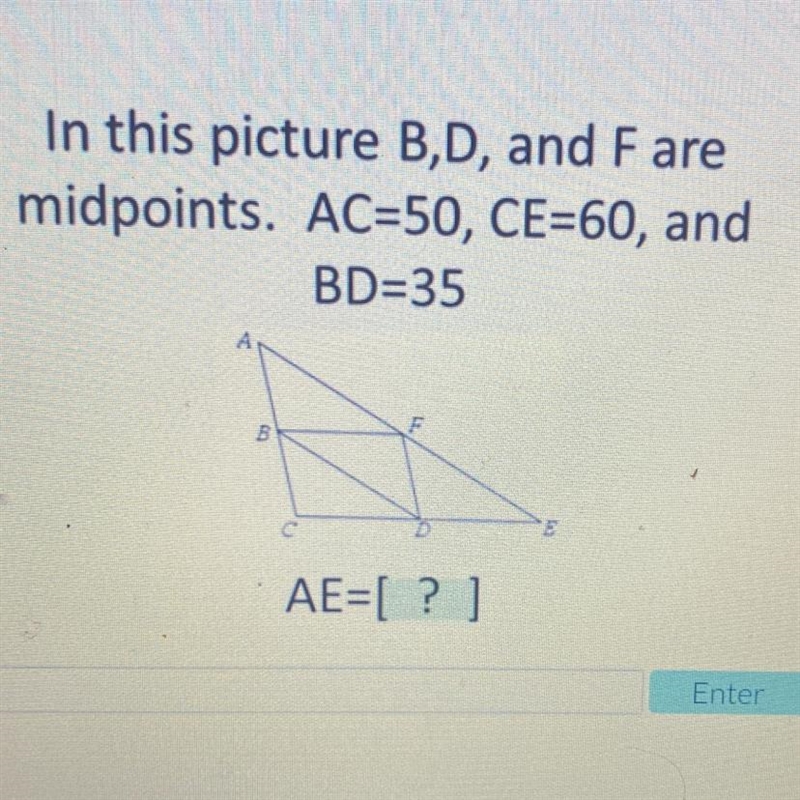 In this picture B,D, and Fare midpoints. AC=50, CE=60, and BD=35 5 AE=[?] Enter-example-1