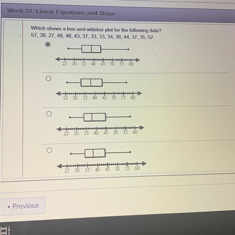Equations and Slope Which shows a box-and-whisker plot for the following data? 57, 38, 27, 40, 48, 43, 37, 33, 33, 34, 38, 44, 37, 35, 52 HELP-example-1