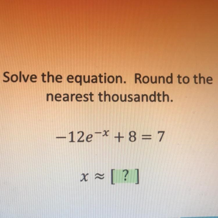 Solve the equation. Round to the nearest thousandth. -12e^-x + 8 = 7-example-1