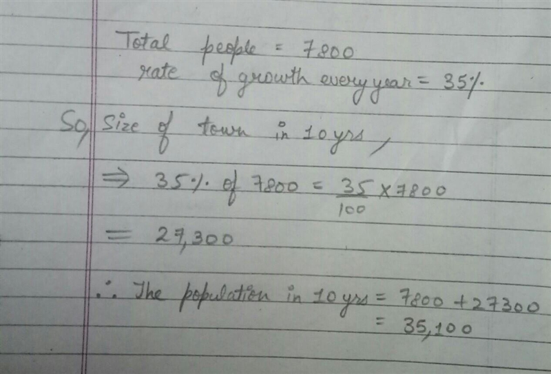 PLEASE HELP ME A town of 7800 grows at a rate of 35% every year. Find the size of-example-1