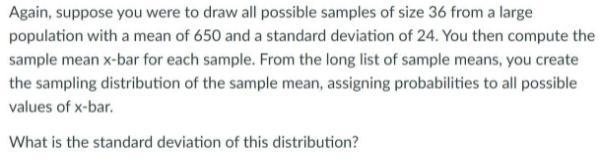 Again, suppose you were to draw all possible samples of size 36 from a large population-example-1