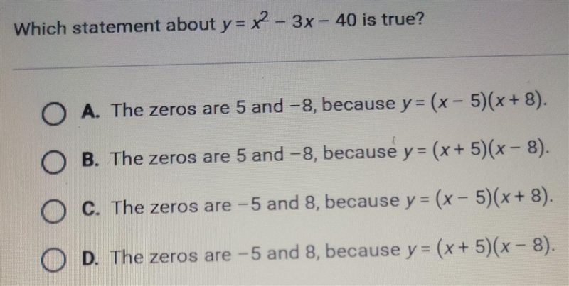 Which statement about y= x2 – 3x – 40 is true? O A. The zeros are 5 and -8, because-example-1