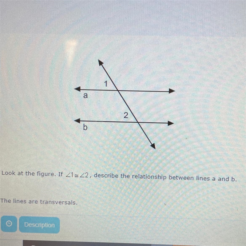 Look at the figure. If <1=<2 describe the relationship between lines a and b-example-1