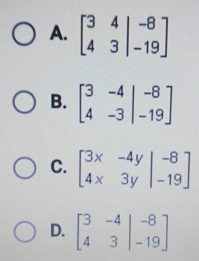 Which matrix represents the system of equations shown below? 3x - 4y = -8 4x+3y = -19 ​-example-1