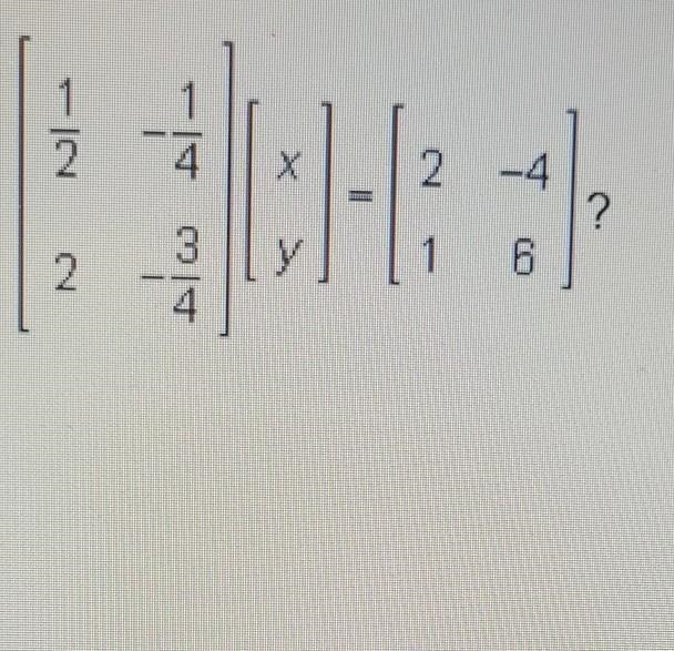 Which equation can be used to solve the matrix equation [1/2 -1/4 2 3/4] [x y] = [2 -4 1 6]​-example-1