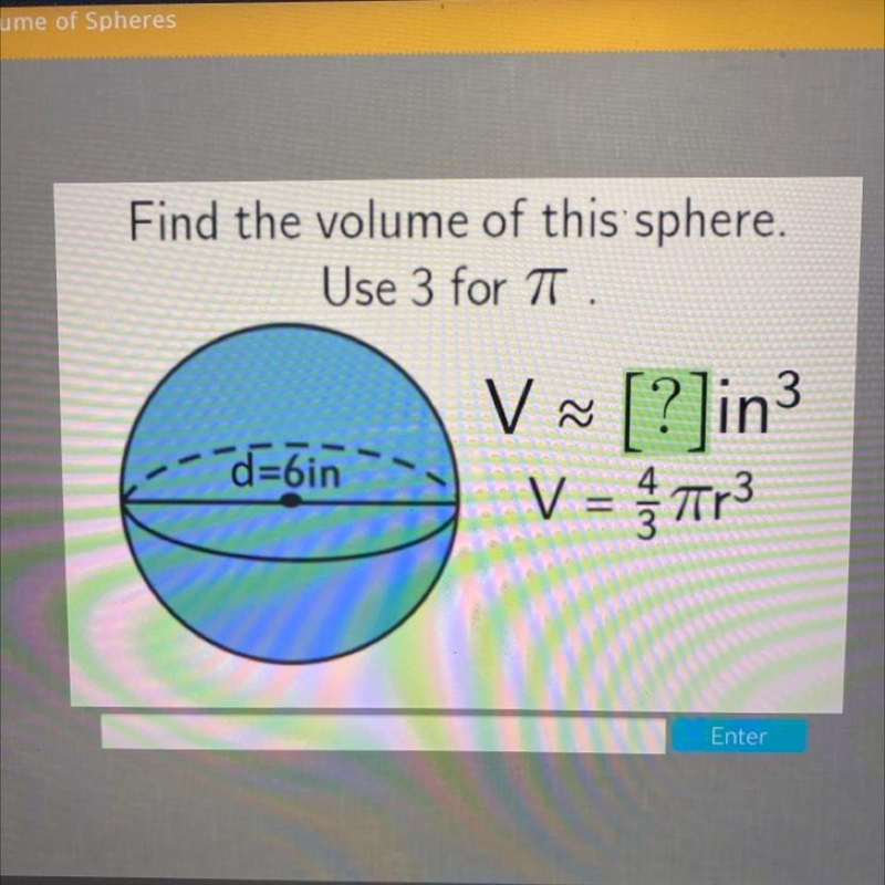 Find the volume of this sphere. Use 3 for T. d=6in V ~ [?]in3 V = Tr3-example-1