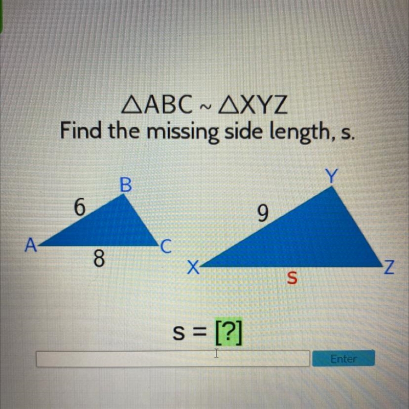 N ΔABC ΔXYZ Find the missing side length, s. S=[ ? ]-example-1