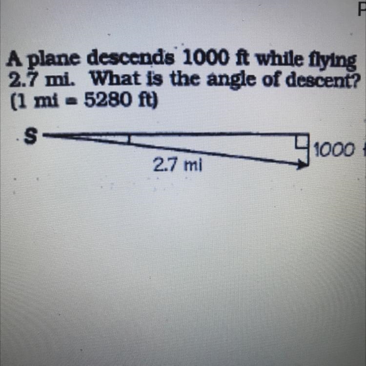 A plane descends 1000 ft while flying 2.7 mi. What is the angle of descent?-example-1