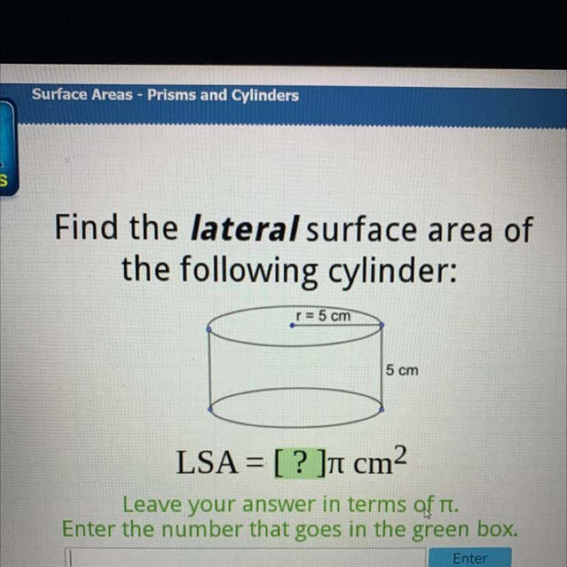 Find the lateral surface area of the following cylinder: r = 5 cm 5 cm LSA= [ ? ]n-example-1