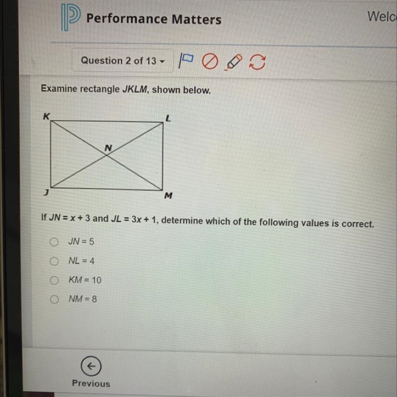 Examine rectangle JKLM, shown below. If JN = x + 3 and JL = 3x + 1, determine which-example-1