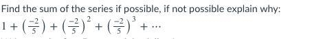 Find the sum of the series if possible, if not possible explain why: 1+(−2/5)+(−2/5)^2+(−2/5)^3+⋯-example-1