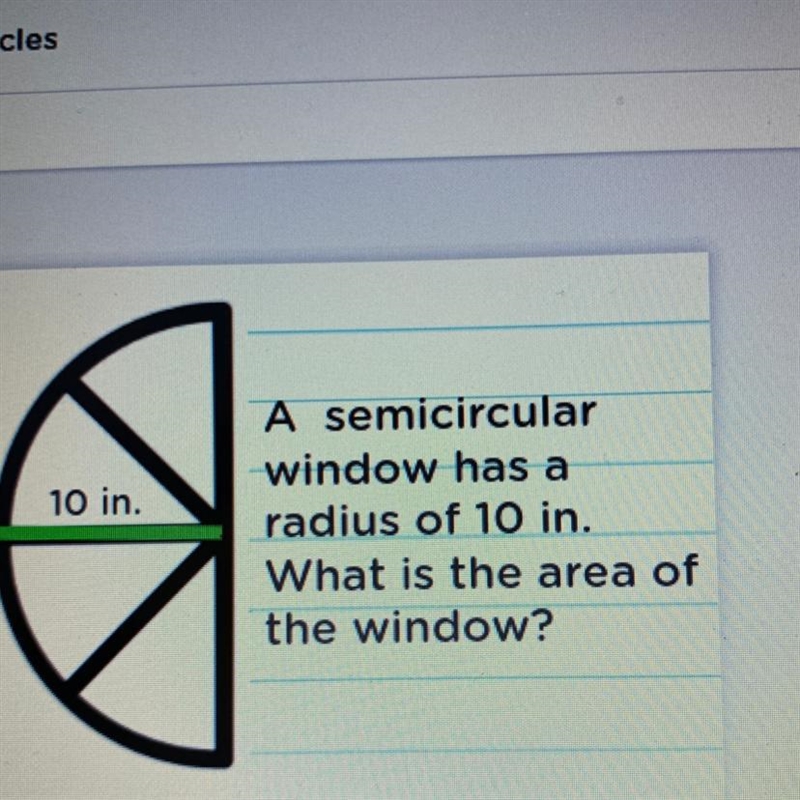 PLEASE HELP!!! 10 in. A semicircular window has a radius of 10 in. What is the area-example-1