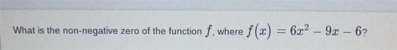 What is the non-negative zero of the function f, where f(1) = 6x^2 – 9x– 6? NO LINKS-example-1