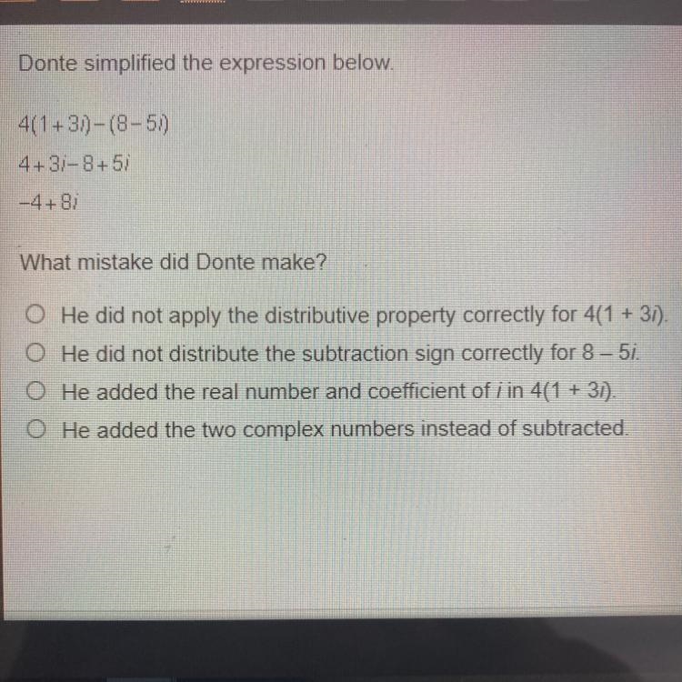 Donte simplified the expression below. 4(1+3i)-(8-5i) 4+3i-8+5i -4+8i What mistake-example-1