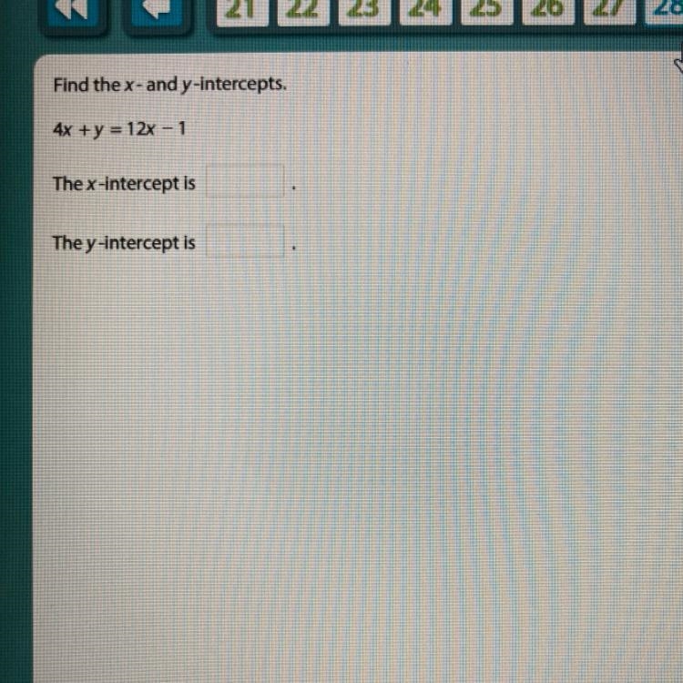 Find the x-and y-intercepts. 4x + y = 12x - 1 The x-intercept is The y-intercept is-example-1