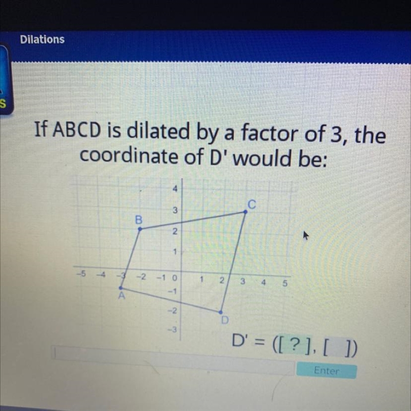 If ABCD is dilated by a factor of 3, the coordinate of D' would be: 4 с 3 B 2 1 -5 -4 -3 -2 -1 0 1 N-example-1