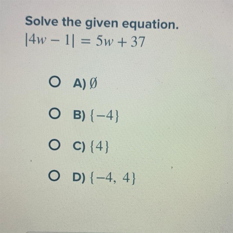 Solve the given equation. [4w – 1] = 5w + 37 - A) Ø B) {-4} C) {4} D) {-4, 4}-example-1