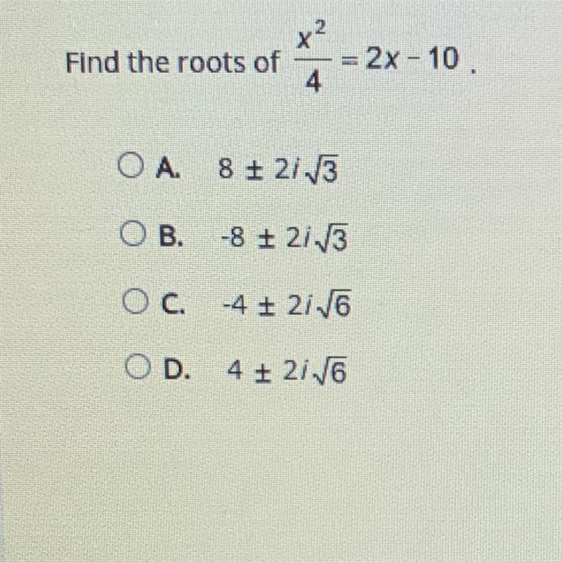 Find the roots of x^2/4 =2x -10 A. 8 + 2i√3 B. -8 + 2i√3 c. -4 + 2i√6 D. 4 + 2i√6-example-1