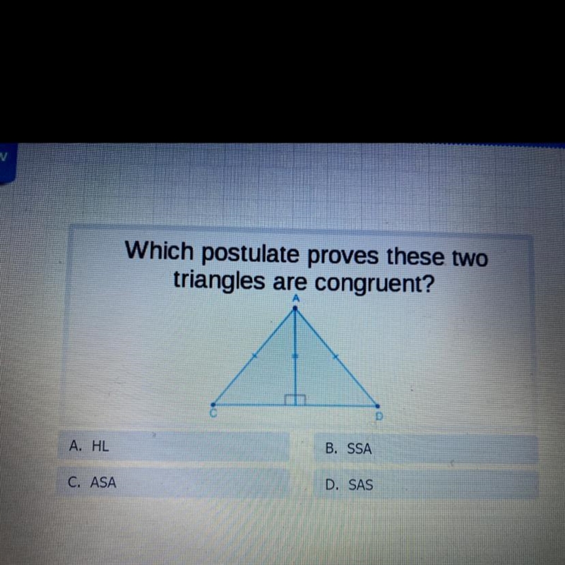 Which postulate proves these two triangles are congruent? A. HL B. SSA O. ASA D. SAS-example-1