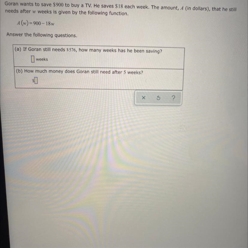 Goran wants to save $900 to buy a TV. He saves $18 each week. The amount, A (in dollars-example-1
